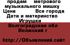 продам 1,5метрового музыкального мишку › Цена ­ 2 500 - Все города Дети и материнство » Игрушки   . Волгоградская обл.,Волжский г.